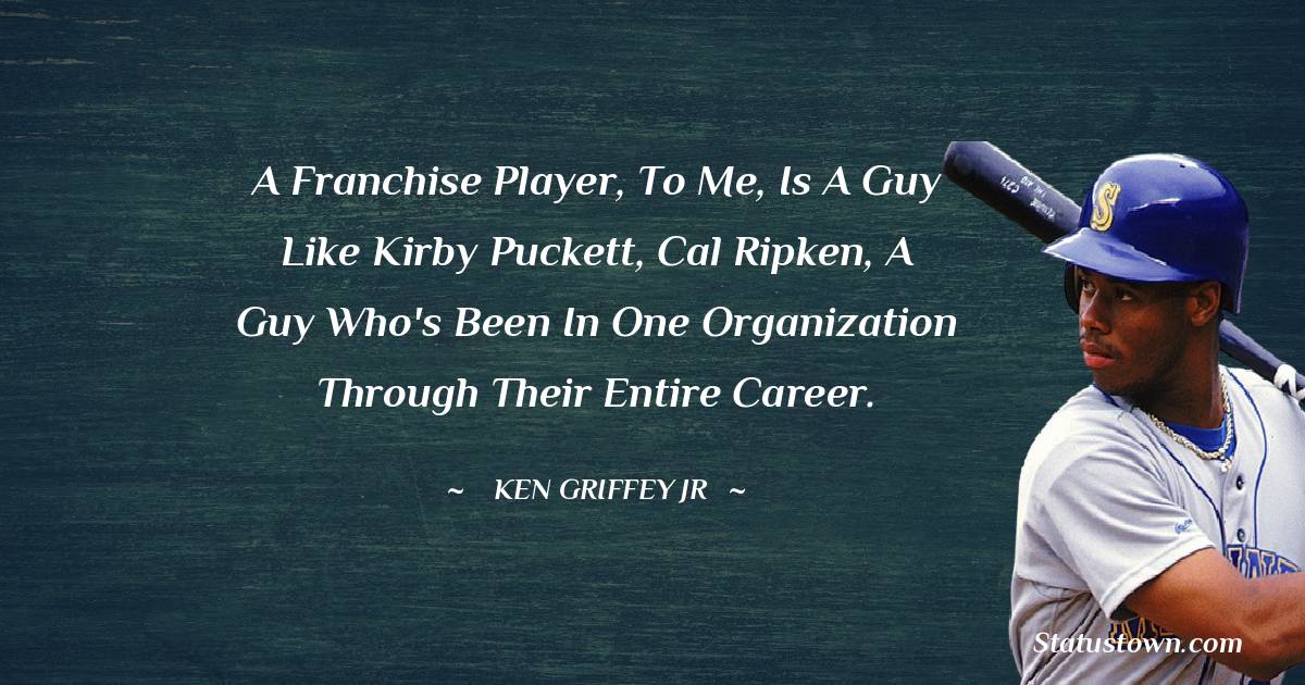 Ken Griffey Jr. Quotes - A franchise player, to me, is a guy like Kirby Puckett, Cal Ripken, a guy who's been in one organization through their entire career.